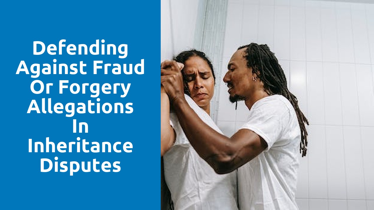 Defending Against Fraud or Forgery Allegations in Inheritance Disputes